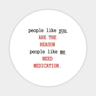 People like you are the reason people like me need medication Magnet